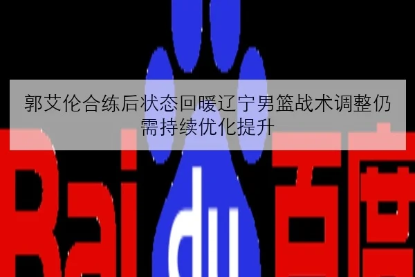 郭艾伦合练后状态回暖辽宁男篮战术调整仍需持续优化提升