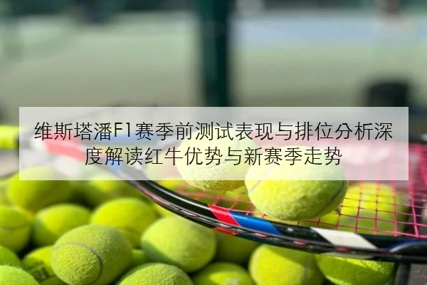 维斯塔潘F1赛季前测试表现与排位分析深度解读红牛优势与新赛季走势