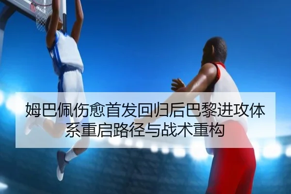 姆巴佩伤愈首发回归后巴黎进攻体系重启路径与战术重构